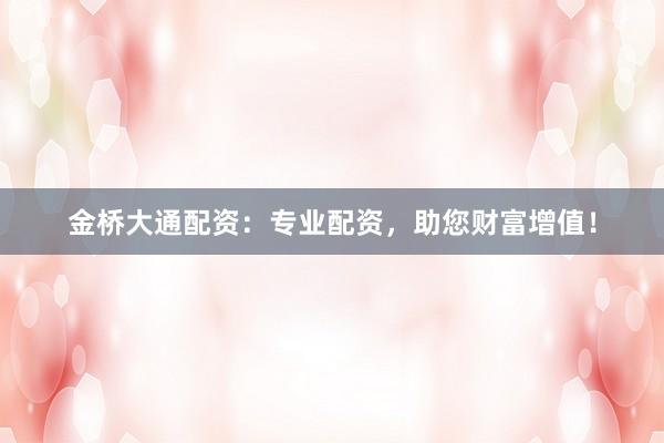 金桥大通配资：专业配资，助您财富增值！