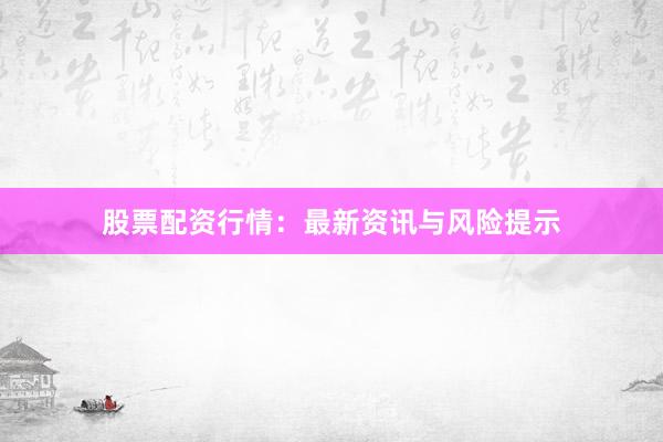 股票配资行情：最新资讯与风险提示