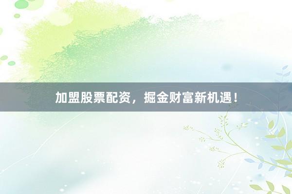 加盟股票配资，掘金财富新机遇！