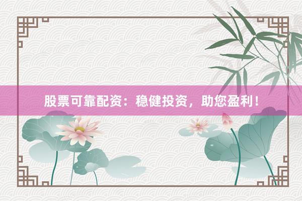 股票可靠配资：稳健投资，助您盈利！