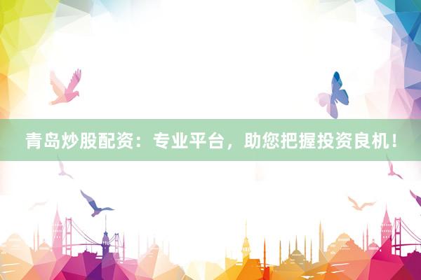 青岛炒股配资：专业平台，助您把握投资良机！