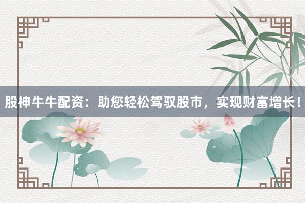 股神牛牛配资：助您轻松驾驭股市，实现财富增长！