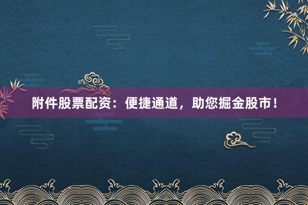 附件股票配资：便捷通道，助您掘金股市！