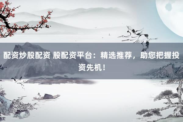 配资炒股配资 股配资平台：精选推荐，助您把握投资先机！
