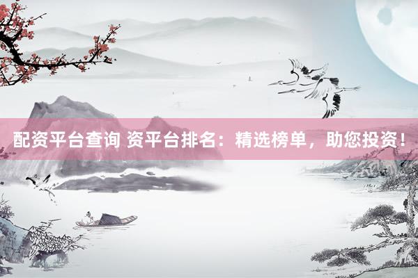 配资平台查询 资平台排名：精选榜单，助您投资！