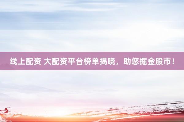 线上配资 大配资平台榜单揭晓，助您掘金股市！