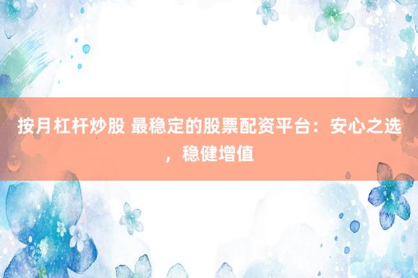 按月杠杆炒股 最稳定的股票配资平台：安心之选，稳健增值