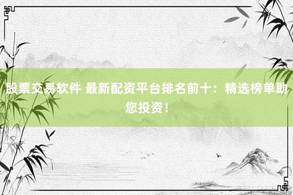 股票交易软件 最新配资平台排名前十：精选榜单助您投资！