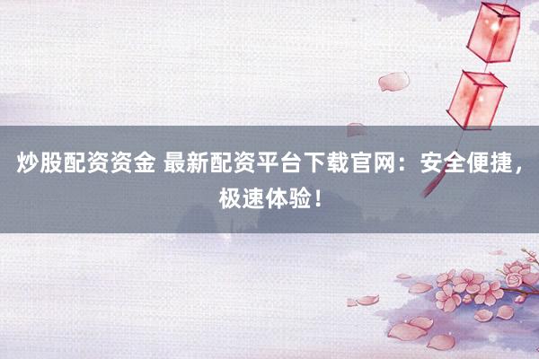 炒股配资资金 最新配资平台下载官网：安全便捷，极速体验！