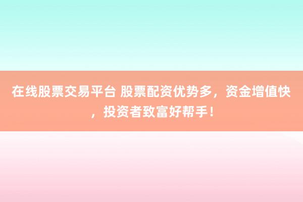 在线股票交易平台 股票配资优势多，资金增值快，投资者致富好帮手！