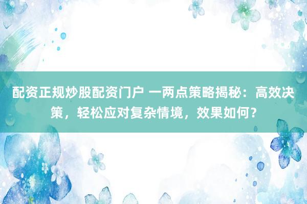 配资正规炒股配资门户 一两点策略揭秘：高效决策，轻松应对复杂情境，效果如何？