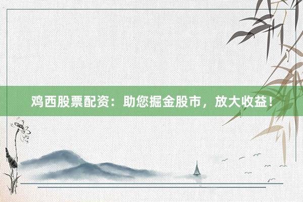 鸡西股票配资：助您掘金股市，放大收益！