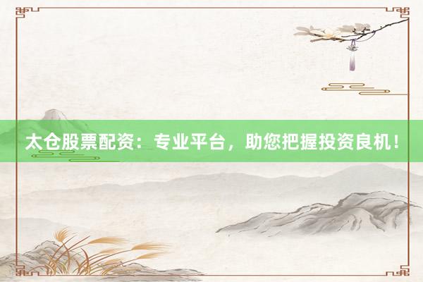 太仓股票配资：专业平台，助您把握投资良机！
