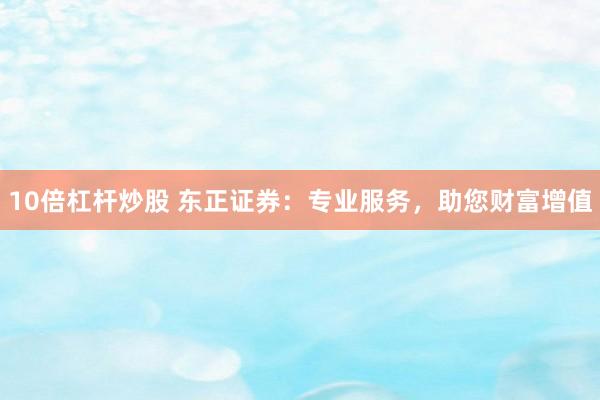 10倍杠杆炒股 东正证券：专业服务，助您财富增值