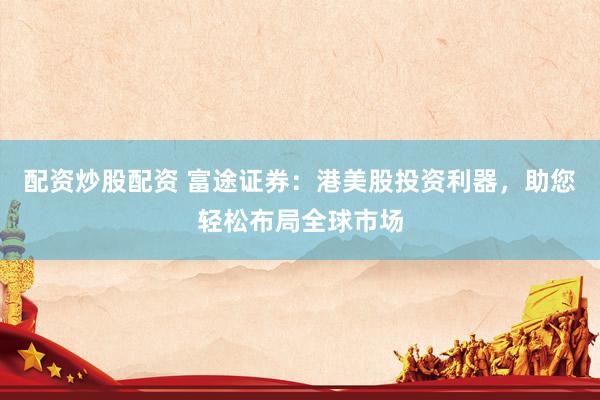 配资炒股配资 富途证券：港美股投资利器，助您轻松布局全球市场