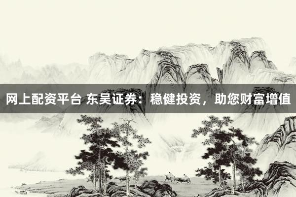 网上配资平台 东吴证券：稳健投资，助您财富增值