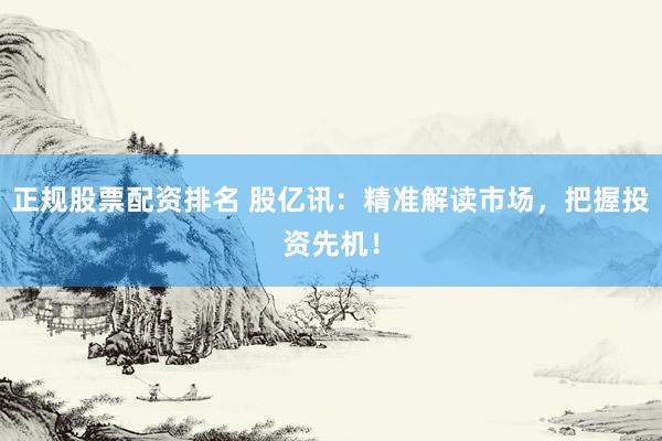 正规股票配资排名 股亿讯：精准解读市场，把握投资先机！