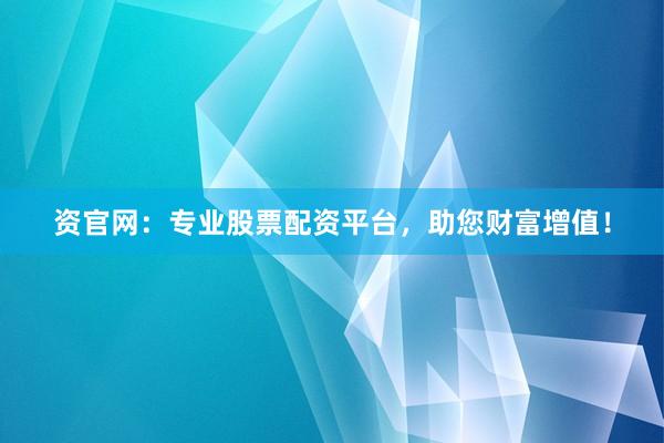 资官网：专业股票配资平台，助您财富增值！