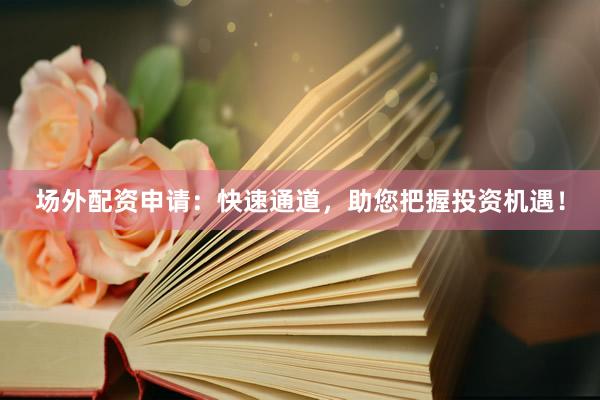 场外配资申请：快速通道，助您把握投资机遇！