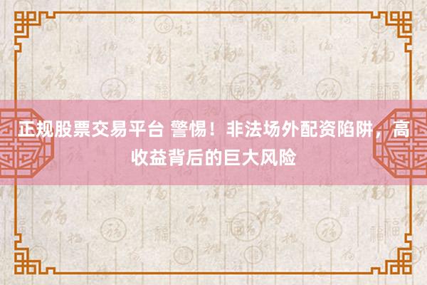 正规股票交易平台 警惕！非法场外配资陷阱，高收益背后的巨大风险