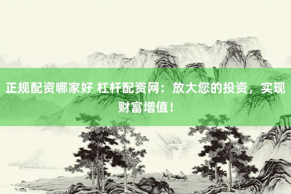 正规配资哪家好 杠杆配资网：放大您的投资，实现财富增值！