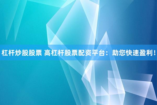杠杆炒股股票 高杠杆股票配资平台：助您快速盈利！