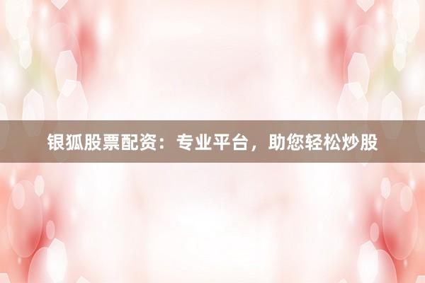 银狐股票配资：专业平台，助您轻松炒股