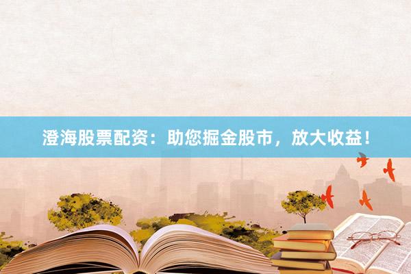 澄海股票配资：助您掘金股市，放大收益！