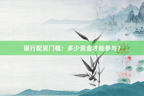 银行配资门槛：多少资金才能参与？