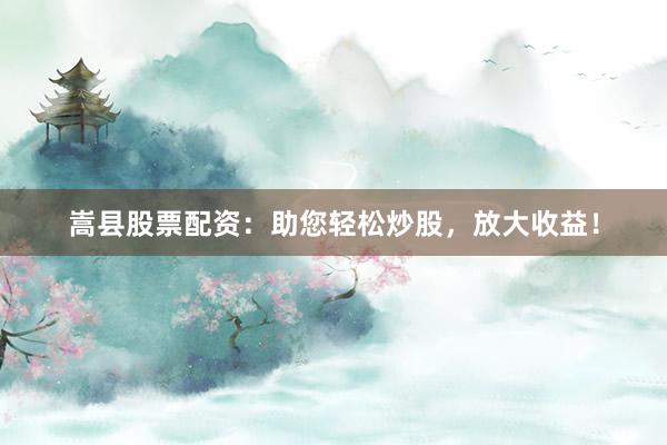 嵩县股票配资：助您轻松炒股，放大收益！