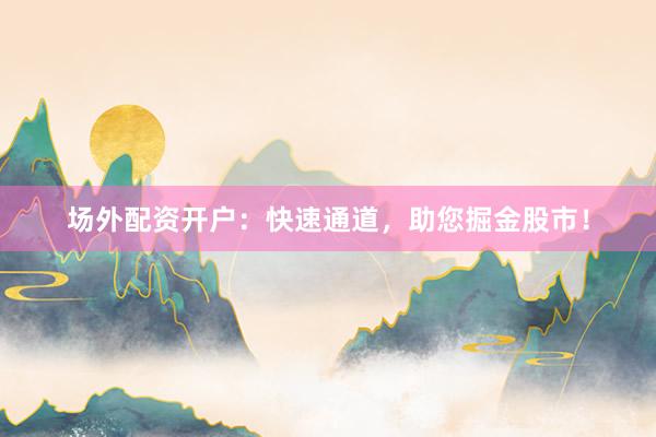 场外配资开户：快速通道，助您掘金股市！