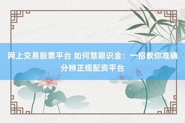 网上交易股票平台 如何慧眼识金：一招教你准确分辨正规配资平台