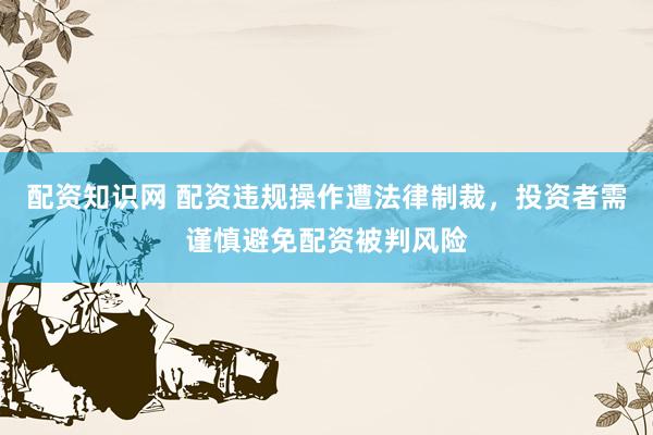 配资知识网 配资违规操作遭法律制裁，投资者需谨慎避免配资被判风险
