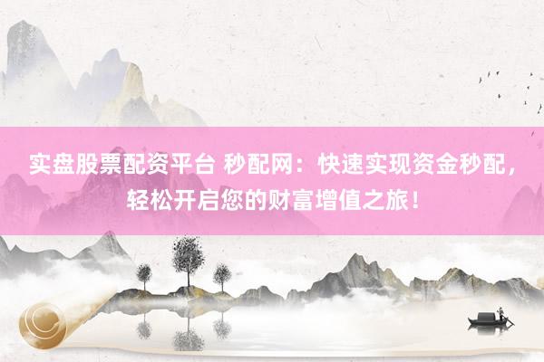 实盘股票配资平台 秒配网：快速实现资金秒配，轻松开启您的财富增值之旅！