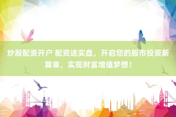 炒股配资开户 配资送实盘，开启您的股市投资新篇章，实现财富增值梦想！