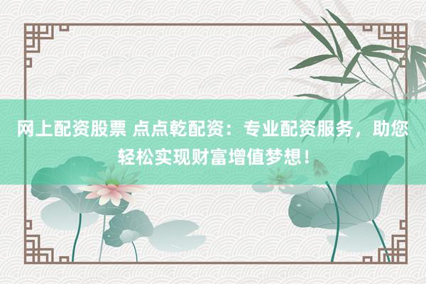 网上配资股票 点点乾配资：专业配资服务，助您轻松实现财富增值梦想！
