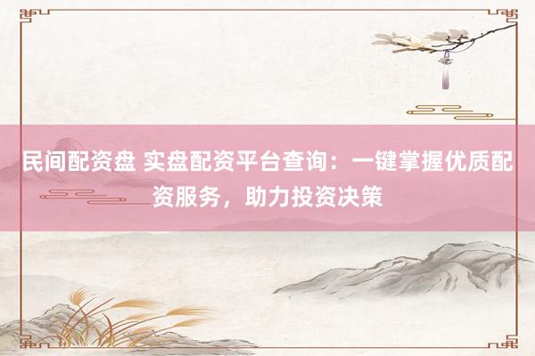 民间配资盘 实盘配资平台查询：一键掌握优质配资服务，助力投资决策