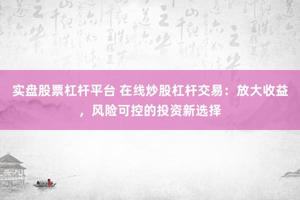 实盘股票杠杆平台 在线炒股杠杆交易：放大收益，风险可控的投资新选择