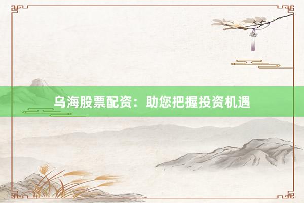 乌海股票配资：助您把握投资机遇