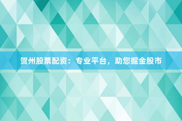 贺州股票配资：专业平台，助您掘金股市