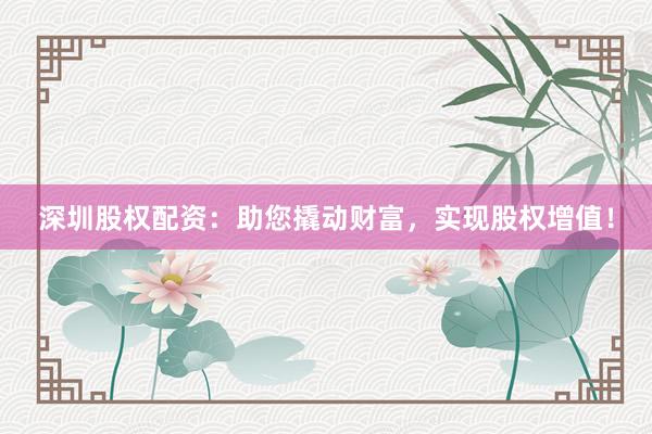 深圳股权配资：助您撬动财富，实现股权增值！