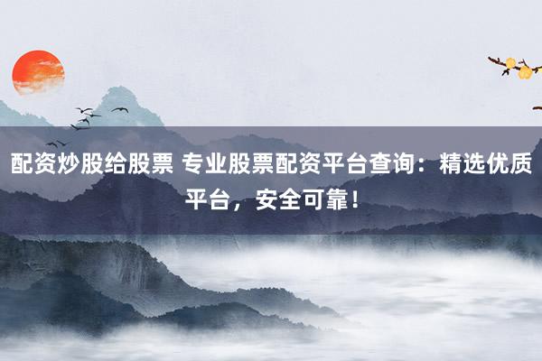 配资炒股给股票 专业股票配资平台查询：精选优质平台，安全可靠！