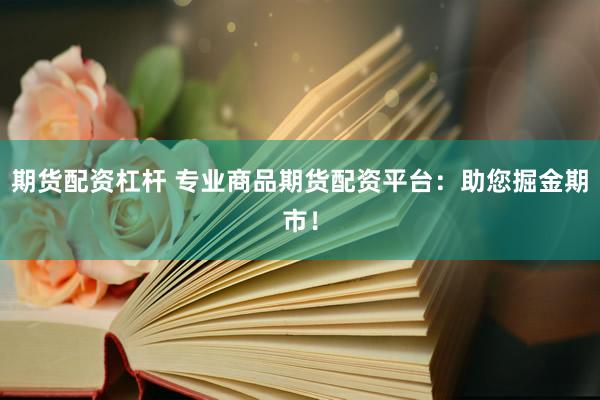 期货配资杠杆 专业商品期货配资平台：助您掘金期市！
