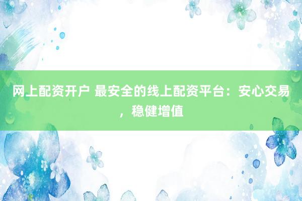 网上配资开户 最安全的线上配资平台：安心交易，稳健增值