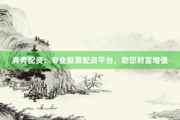 奔奔配资：专业股票配资平台，助您财富增值
