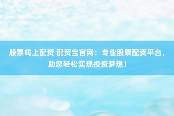 股票线上配资 配资宝官网：专业股票配资平台，助您轻松实现投资梦想！