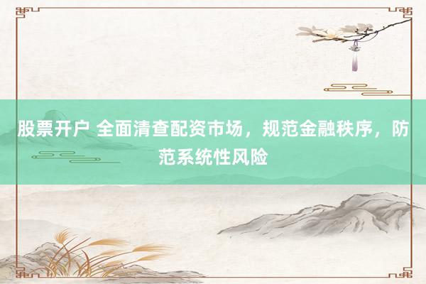 股票开户 全面清查配资市场，规范金融秩序，防范系统性风险