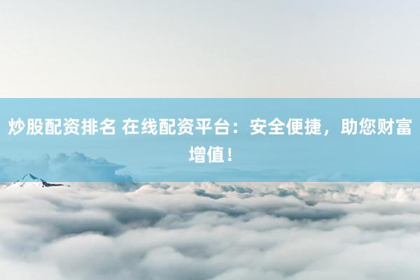 炒股配资排名 在线配资平台：安全便捷，助您财富增值！