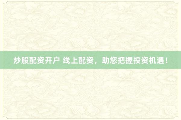 炒股配资开户 线上配资，助您把握投资机遇！