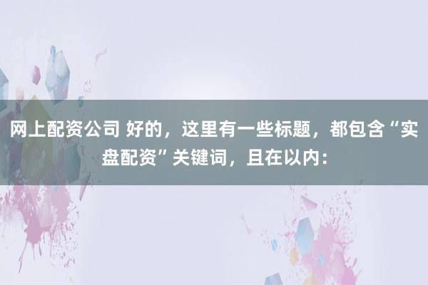 网上配资公司 好的，这里有一些标题，都包含“实盘配资”关键词，且在以内：